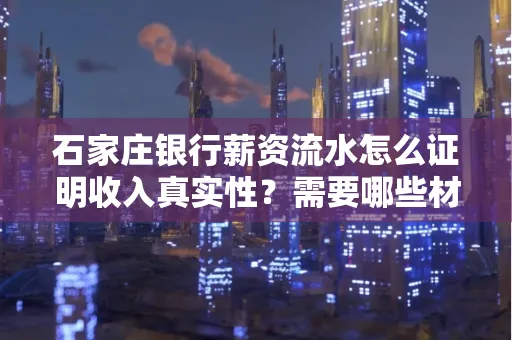 石家庄银行薪资流水怎么证明收入真实性?需要哪些材料快速通过审核?
