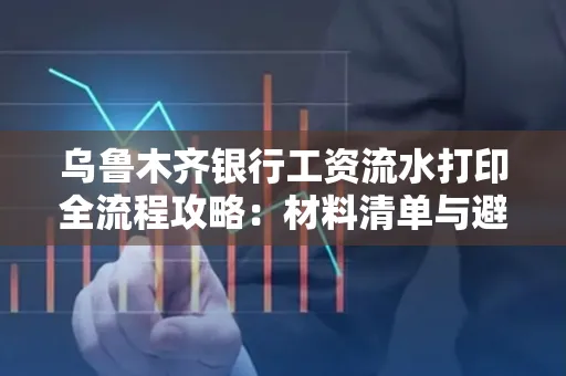 乌鲁木齐银行工资流水打印全流程攻略:材料清单与避坑指南