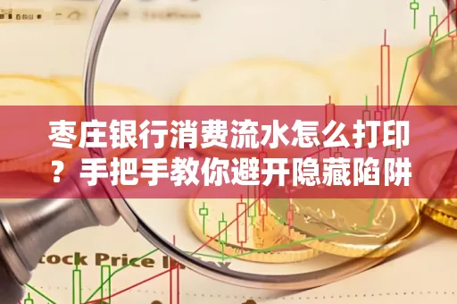 枣庄银行消费流水怎么打印?手把手教你避开隐藏陷阱