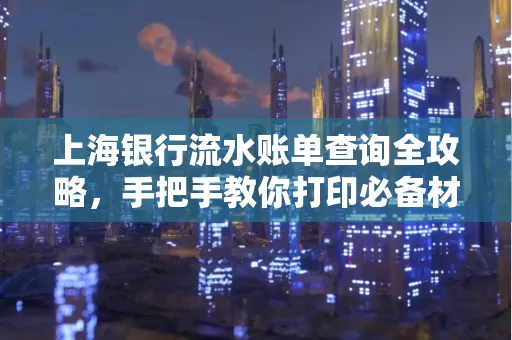 上海银行流水账单查询全攻略,手把手教你打印必备材料