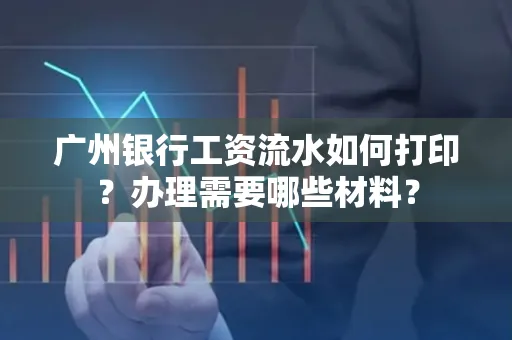 广州银行工资流水如何打印?办理需要哪些材料?