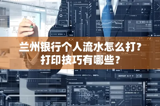 兰州银行个人流水怎么打?打印技巧有哪些?