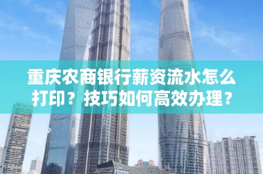 重庆农商银行薪资流水怎么打印?技巧如何高效办理?