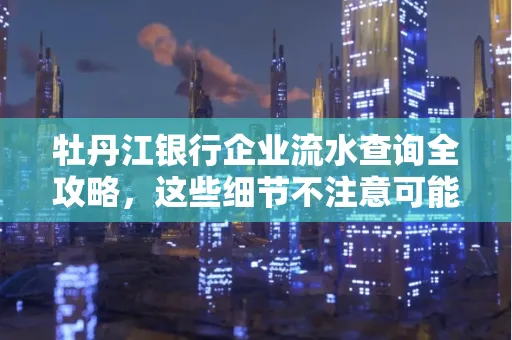 牡丹江银行企业流水查询全攻略,这些细节不注意可能吃大亏