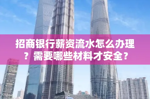 招商银行薪资流水怎么办理?需要哪些材料才安全?