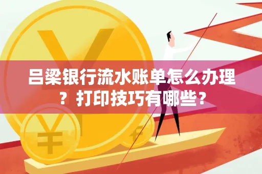 吕梁银行流水账单怎么办理?打印技巧有哪些?