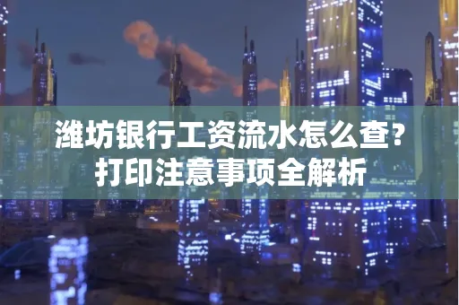 潍坊银行工资流水怎么查?打印注意事项全解析