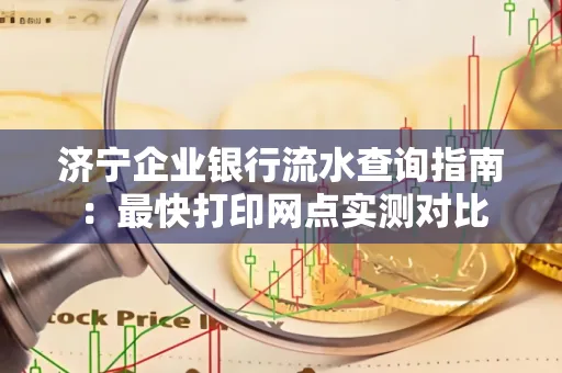 济宁企业银行流水查询指南:最快打印网点实测对比