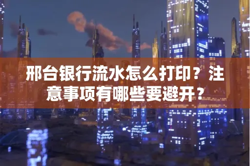邢台银行流水怎么打印?注意事项有哪些要避开?