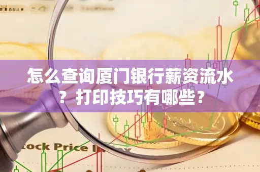 怎么查询厦门银行薪资流水？打印技巧有哪些？