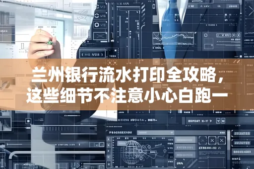 兰州银行流水打印全攻略，这些细节不注意小心白跑一趟