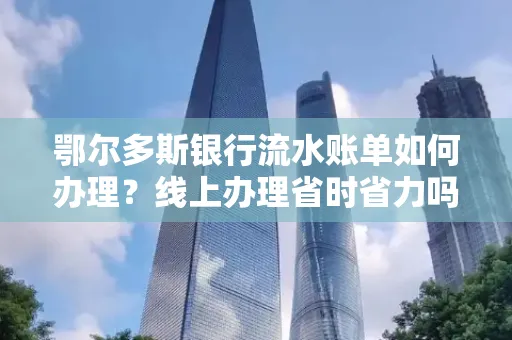 鄂尔多斯银行流水账单如何办理?线上办理省时省力吗?