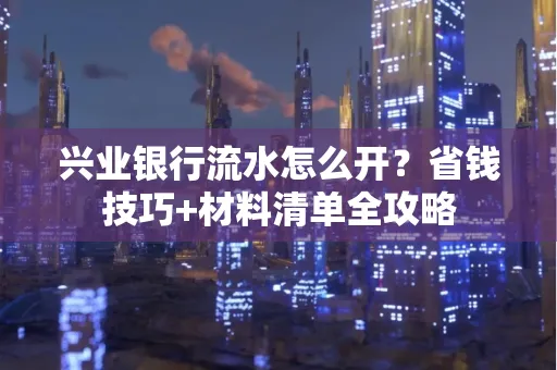 兴业银行流水怎么开?省钱技巧+材料清单全攻略