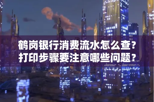 鹤岗银行消费流水怎么查?打印步骤要注意哪些问题?