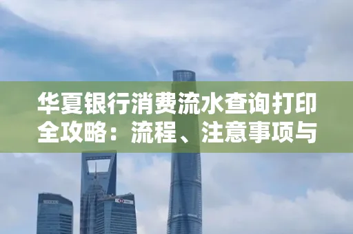 华夏银行消费流水查询打印全攻略：流程、注意事项与避坑指南