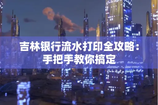 吉林银行流水打印全攻略：手把手教你搞定