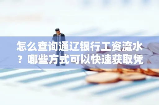 怎么查询通辽银行工资流水?哪些方式可以快速获取凭证?