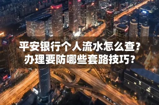平安银行个人流水怎么查?办理要防哪些套路技巧?
