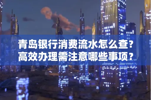 青岛银行消费流水怎么查?高效办理需注意哪些事项?