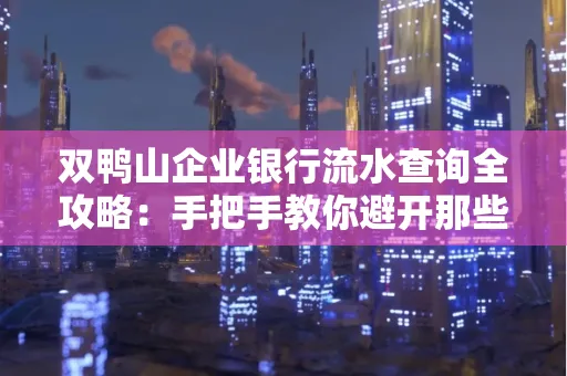 双鸭山企业银行流水查询全攻略:手把手教你避开那些坑