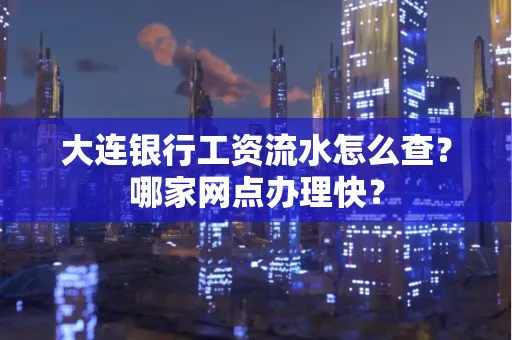 大连银行工资流水怎么查?哪家网点办理快?