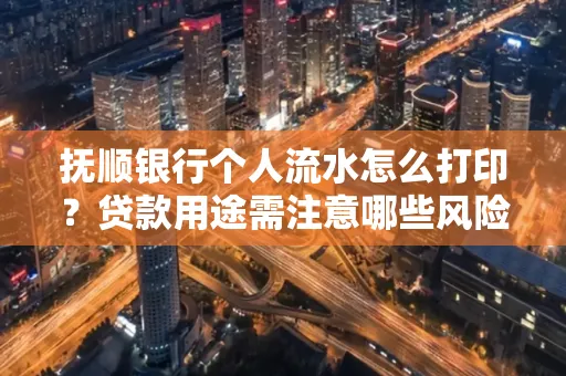 抚顺银行个人流水怎么打印?贷款用途需注意哪些风险?