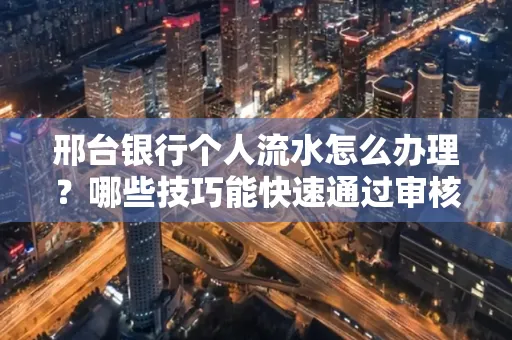 邢台银行个人流水怎么办理?哪些技巧能快速通过审核?