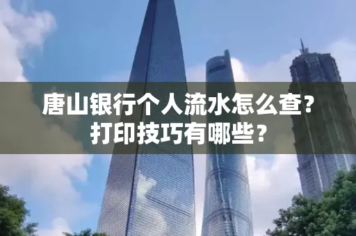 唐山银行个人流水怎么查?打印技巧有哪些?