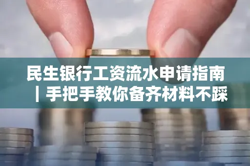 民生银行工资流水申请指南|手把手教你备齐材料不踩雷