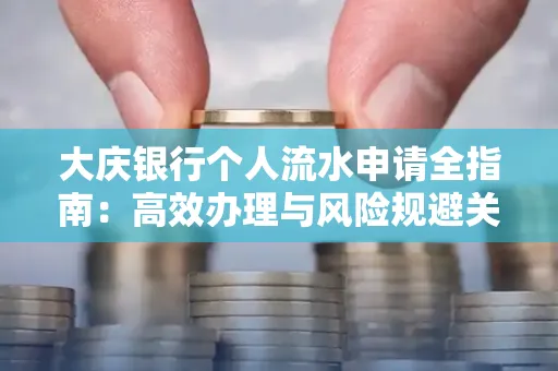 大庆银行个人流水申请全指南:高效办理与风险规避关键攻略