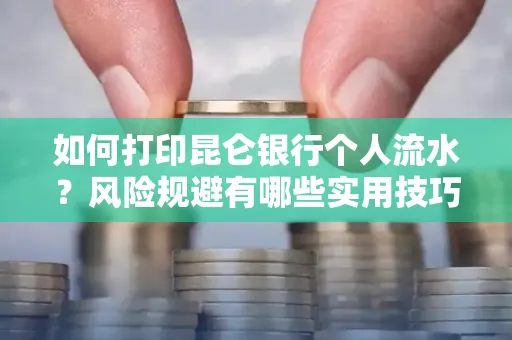 如何打印昆仑银行个人流水？风险规避有哪些实用技巧？