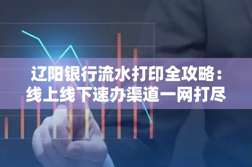 辽阳银行流水打印全攻略:线上线下速办渠道一网打尽