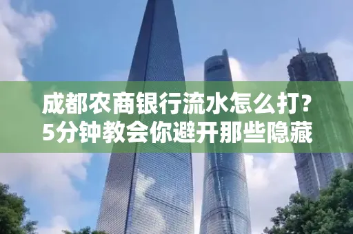 成都农商银行流水怎么打?5分钟教会你避开那些隐藏坑