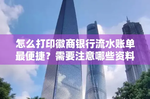 怎么打印徽商银行流水账单最便捷?需要注意哪些资料准备?
