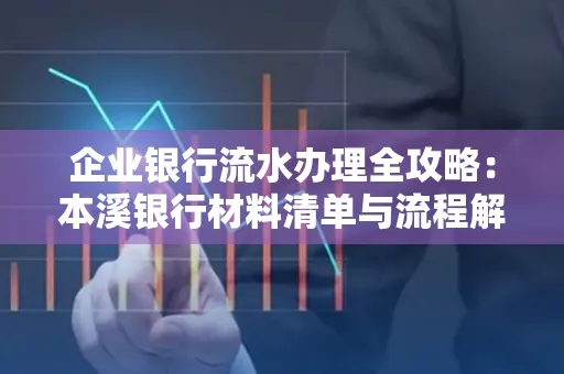 企业银行流水办理全攻略：本溪银行材料清单与流程解析