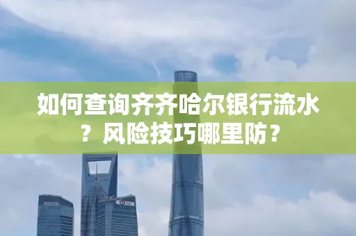 如何查询齐齐哈尔银行流水?风险技巧哪里防?