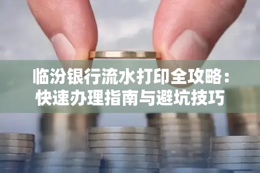临汾银行流水打印全攻略:快速办理指南与避坑技巧