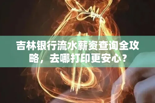 吉林银行流水薪资查询全攻略,去哪打印更安心?