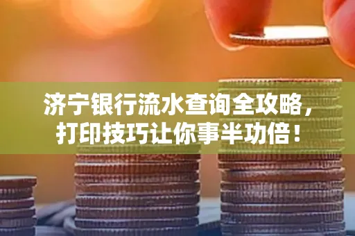 济宁银行流水查询全攻略,打印技巧让你事半功倍!