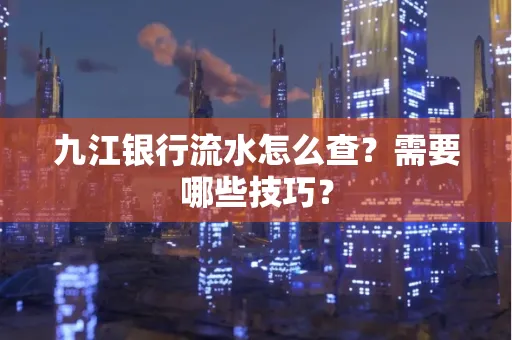九江银行流水怎么查?需要哪些技巧?