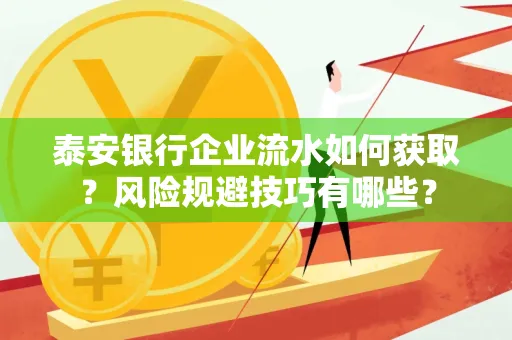 泰安银行企业流水如何获取?风险规避技巧有哪些?