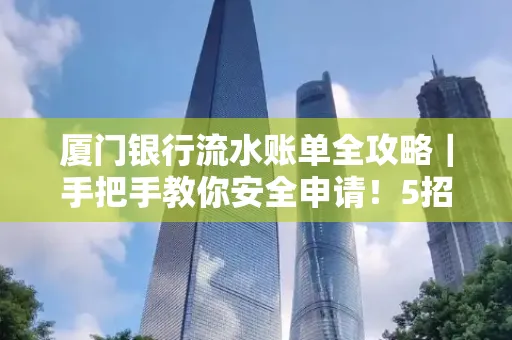 厦门银行流水账单全攻略|手把手教你安全申请!5招识破假账单陷阱