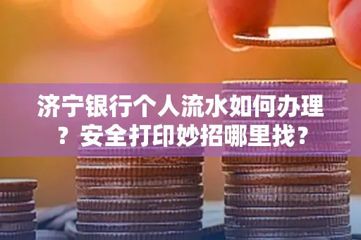 济宁银行个人流水如何办理?安全打印妙招哪里找?
