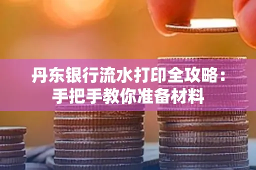 丹东银行流水打印全攻略:手把手教你准备材料